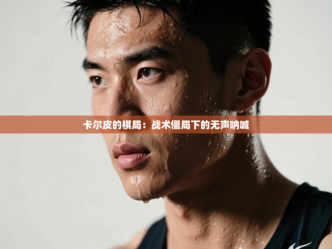 卡尔皮的棋局：战术僵局下的无声呐喊