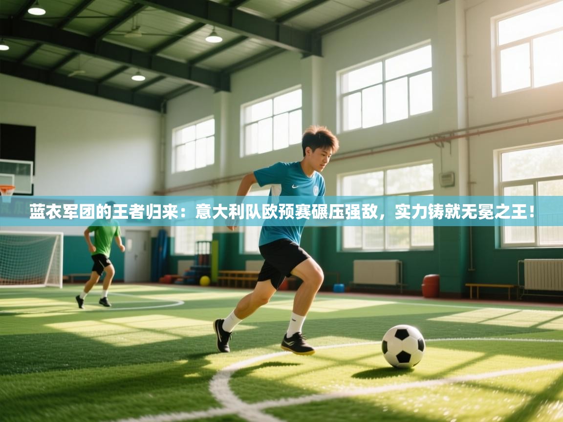 蓝衣军团的王者归来：意大利队欧预赛碾压强敌，实力铸就无冕之王！
