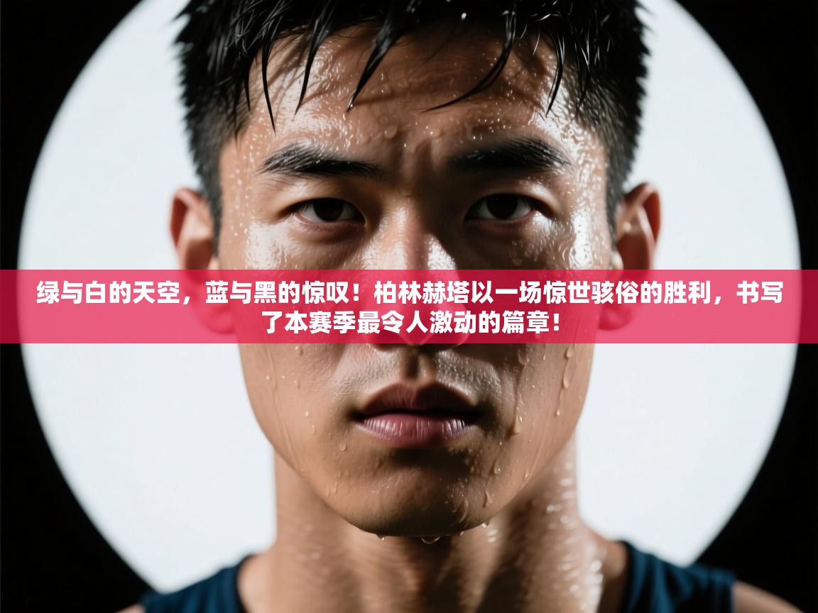 绿与白的天空，蓝与黑的惊叹！柏林赫塔以一场惊世骇俗的胜利，书写了本赛季最令人激动的篇章！