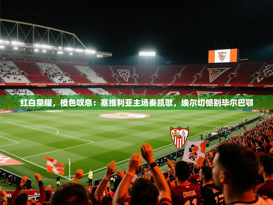 红白荣耀，橙色叹息：塞维利亚主场奏凯歌，埃尔切憾别毕尔巴鄂