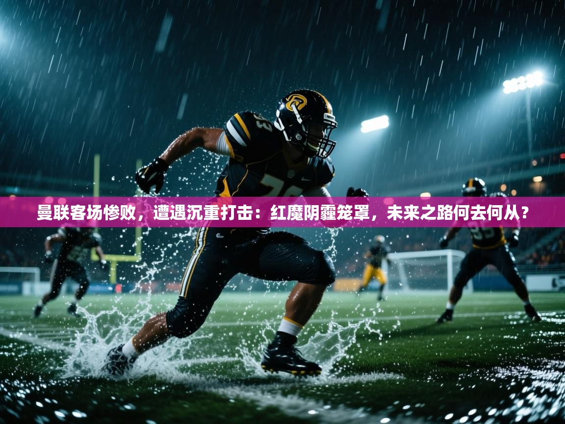 曼联客场惨败，遭遇沉重打击：红魔阴霾笼罩，未来之路何去何从？  第2张