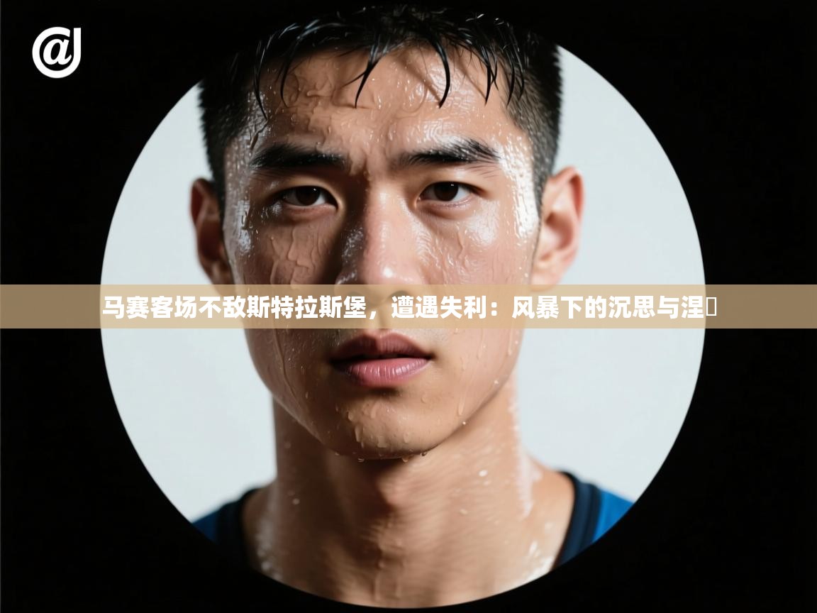 马赛客场不敌斯特拉斯堡,遭遇失利:风暴下的沉思与涅槃 第2张