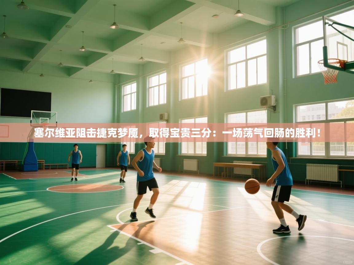 塞尔维亚阻击捷克梦魇，取得宝贵三分：一场荡气回肠的胜利！