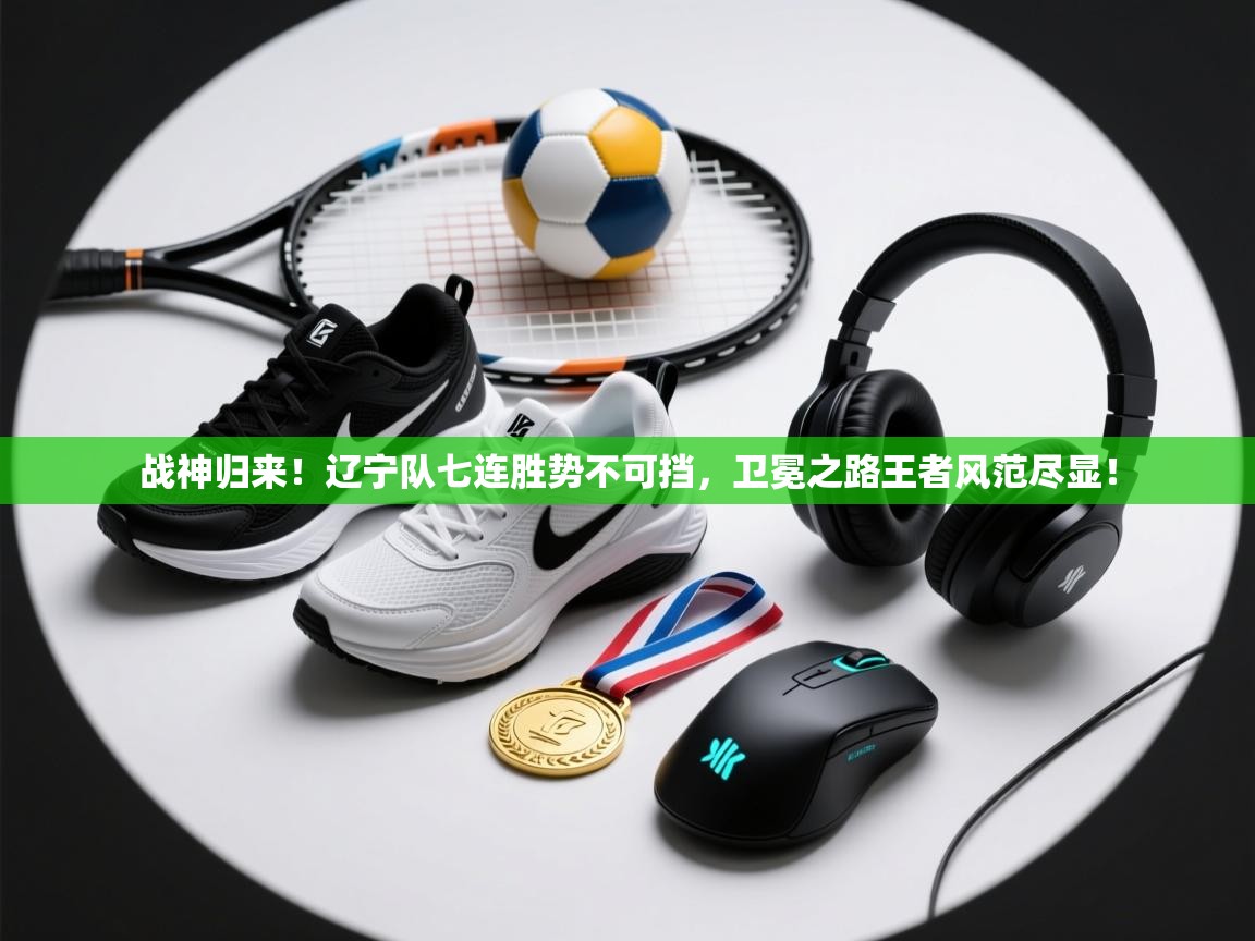 战神归来！辽宁队七连胜势不可挡，卫冕之路王者风范尽显！  第1张