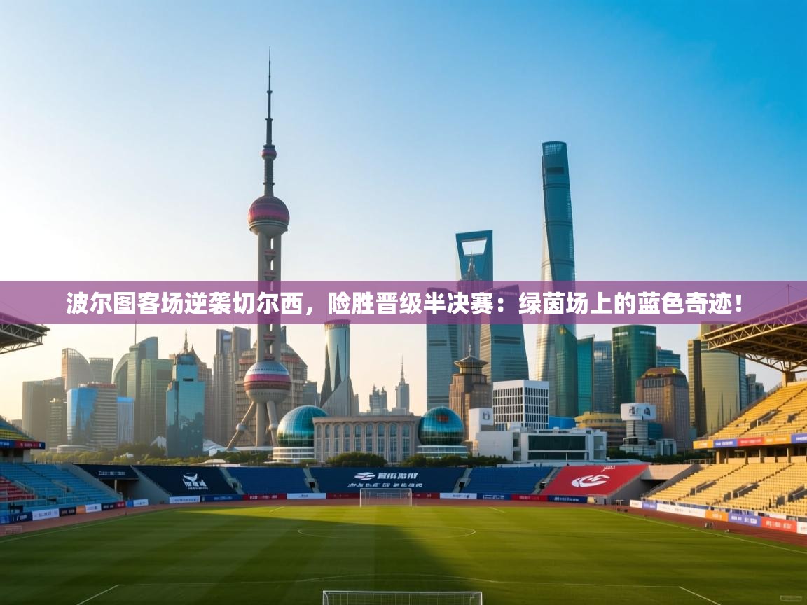 波尔图客场逆袭切尔西，险胜晋级半决赛：绿茵场上的蓝色奇迹！