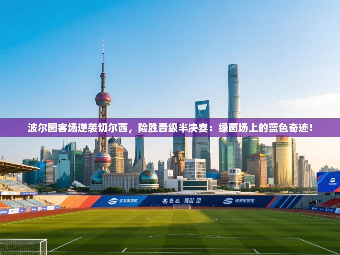 波尔图客场逆袭切尔西，险胜晋级半决赛：绿茵场上的蓝色奇迹！  第2张