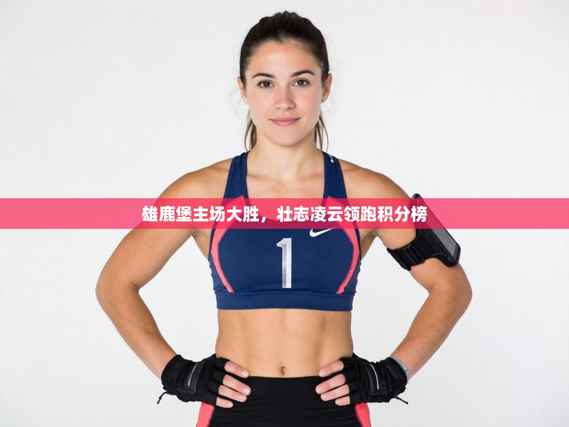 雄鹿堡主场大胜，壮志凌云领跑积分榜  第2张